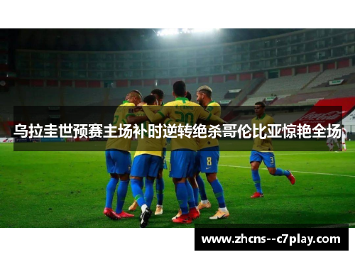 乌拉圭世预赛主场补时逆转绝杀哥伦比亚惊艳全场