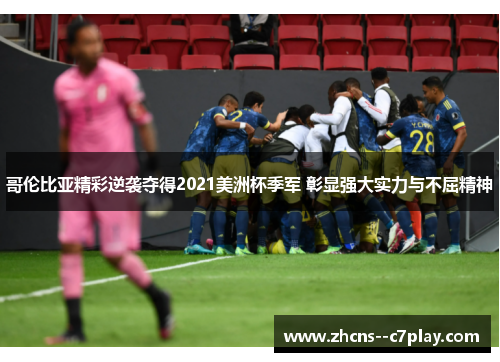 哥伦比亚精彩逆袭夺得2021美洲杯季军 彰显强大实力与不屈精神