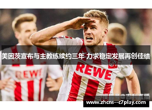 美因茨宣布与主教练续约三年 力求稳定发展再创佳绩 美因茨宣布与主教练续约三年 力求稳定发展再创佳绩