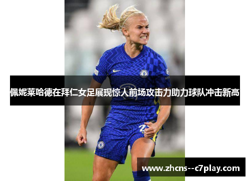 佩妮莱哈德在拜仁女足展现惊人前场攻击力助力球队冲击新高 佩妮莱哈德在拜仁女足展现惊人前场攻击力助力球队冲击新高