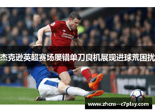杰克逊英超赛场屡错单刀良机展现进球荒困扰