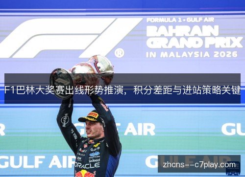 F1巴林大奖赛出线形势推演，积分差距与进站策略关键